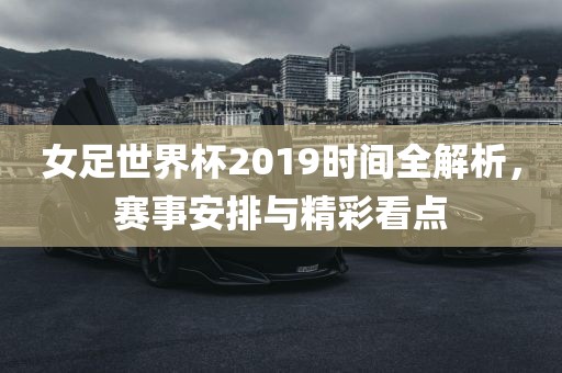 女足世界杯2019时间全解析，赛事安排与精彩看点