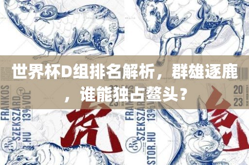 世界杯D组排名解析，群雄逐鹿，谁能独占鳌头？