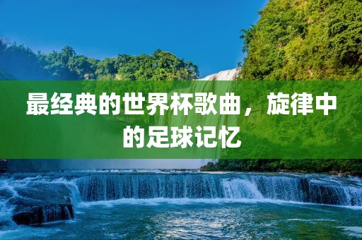 最经典的世界杯歌曲，旋律中的足球记忆