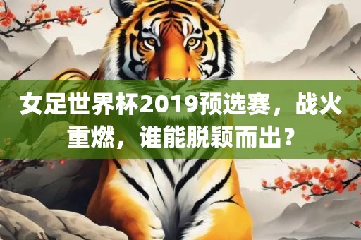 女足世界杯2019预选赛，战火重燃，谁能脱颖而出？