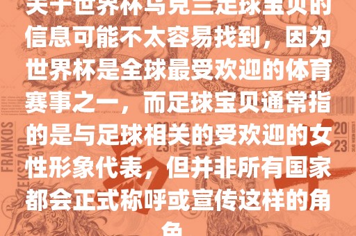 关于世界杯乌克兰足球宝贝的信息可能不太容易找到，因为世界杯是全球最受欢迎的体育赛事之一，而足球宝贝通常指的是与足球相关的受欢迎的女性形象代表，但并非所有国家都会正式称呼或宣传这样的角色。