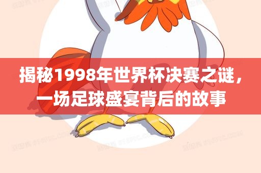 揭秘1998年世界杯决赛之谜，一场足球盛宴背后的故事
