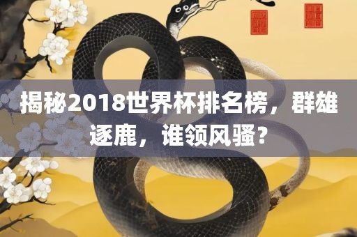 揭秘2018世界杯排名榜，群雄逐鹿，谁领风骚？