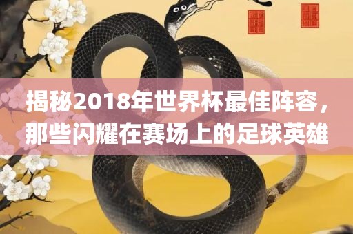 揭秘2018年世界杯最佳阵容，那些闪耀在赛场上的足球英雄