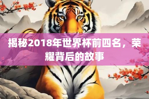 揭秘2018年世界杯前四名，荣耀背后的故事