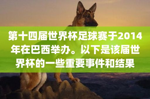 第十四届世界杯足球赛于2014年在巴西举办。以下是该届世界杯的一些重要事件和结果