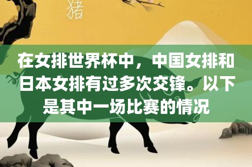 在女排世界杯中，中国女排和日本女排有过多次交锋。以下是其中一场比赛的情况