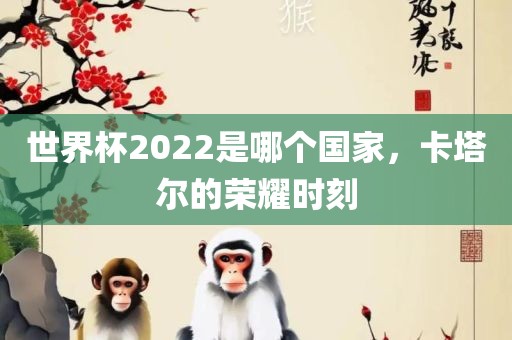 世界杯2022是哪个国家，卡塔尔的荣耀时刻