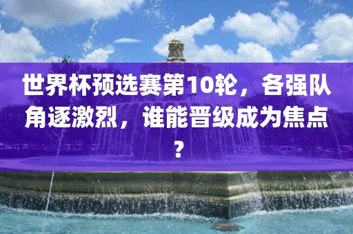 世界杯预选赛第10轮，各强队角逐激烈，谁能晋级成为焦点？