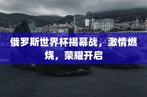 俄罗斯世界杯揭幕战，激情燃烧，荣耀开启