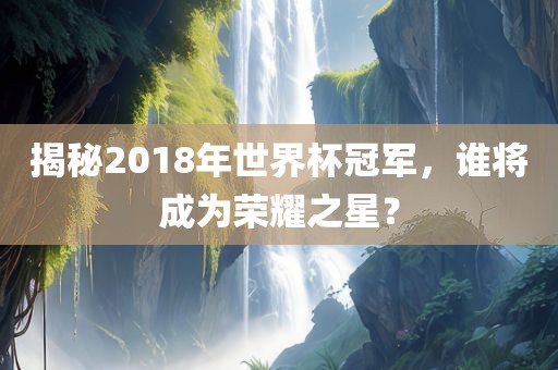 揭秘2018年世界杯冠军，谁将成为荣耀之星？
