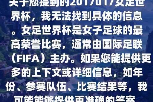 关于您提到的2017u17女足世界杯，我无法找到具体的信息。女足世界杯是女子足球的最高荣誉比赛，通常由国际足联（FIFA）主办。如果您能提供更多的上下文或详细信息，如年份、参赛队伍、比赛结果等，我可能能够提供更准确的答案。
