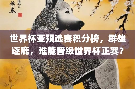 世界杯亚预选赛积分榜，群雄逐鹿，谁能晋级世界杯正赛？