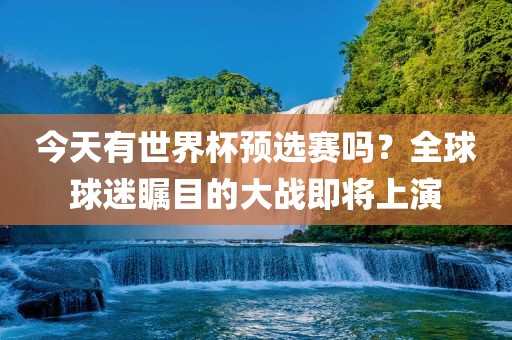 今天有世界杯预选赛吗？全球球迷瞩目的大战即将上演