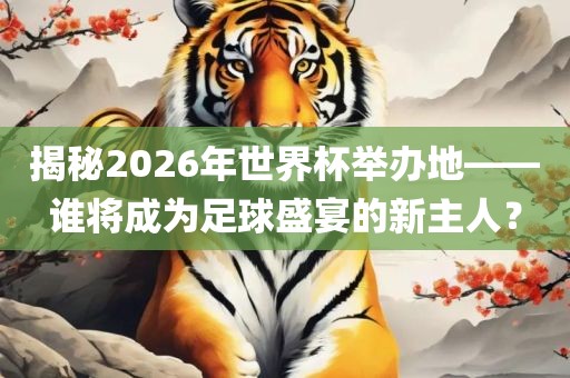 揭秘2026年世界杯举办地——谁将成为足球盛宴的新主人？