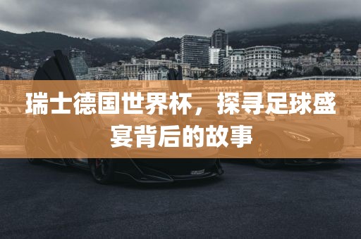 瑞士德国世界杯，探寻足球盛宴背后的故事