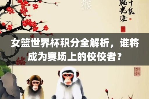 女篮世界杯积分全解析，谁将成为赛场上的佼佼者？