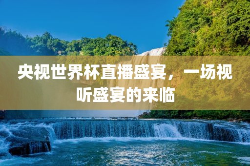 央视世界杯直播盛宴，一场视听盛宴的来临