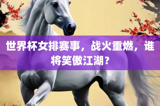 世界杯女排赛事，战火重燃，谁将笑傲江湖？