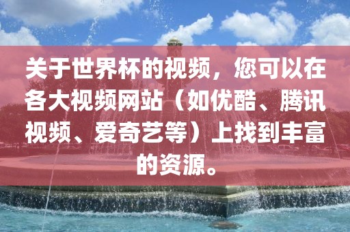关于世界杯的视频，您可以在各大视频网站（如优酷、腾讯视频、爱奇艺等）上找到丰富的资源。