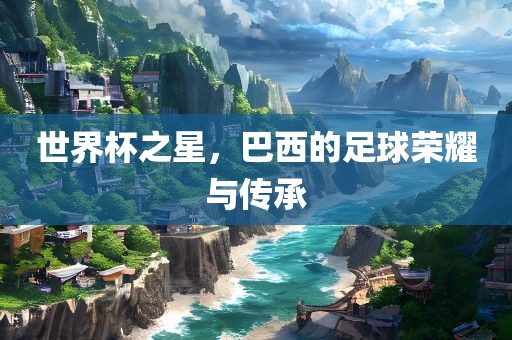 世界杯之星，巴西的足球荣耀与传承