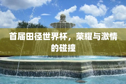 首届田径世界杯，荣耀与激情的碰撞