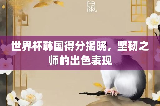 世界杯韩国得分揭晓，坚韧之师的出色表现