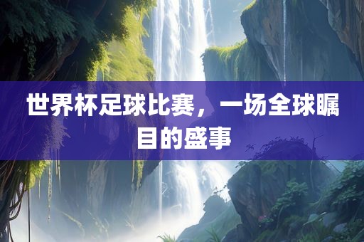 世界杯足球比赛，一场全球瞩目的盛事