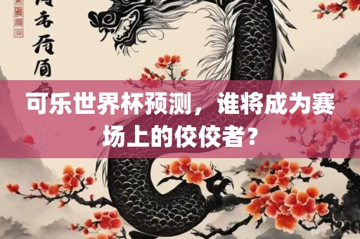 可乐世界杯预测，谁将成为赛场上的佼佼者？