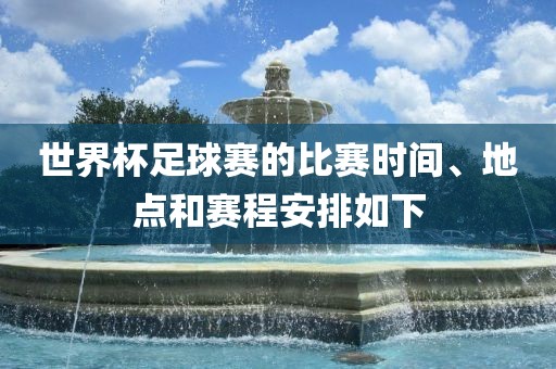 世界杯足球赛的比赛时间、地点和赛程安排如下