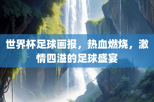 世界杯足球画报，热血燃烧，激情四溢的足球盛宴