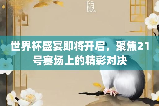 世界杯盛宴即将开启，聚焦21号赛场上的精彩对决