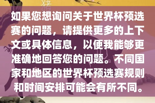 如果您想询问关于世界杯预选赛的问题，请提供更多的上下文或具体信息，以便我能够更准确地回答您的问题。不同国家和地区的世界杯预选赛规则和时间安排可能会有所不同。