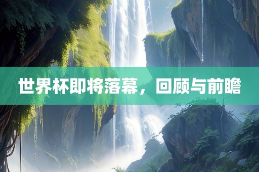 世界杯即将落幕，回顾与前瞻