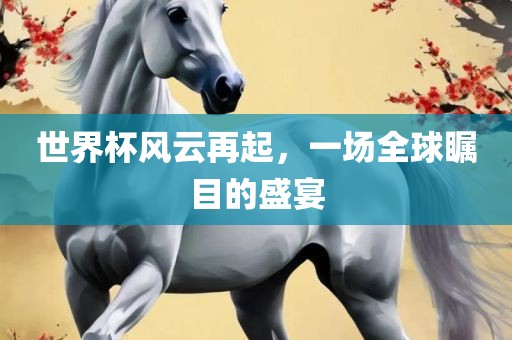 世界杯风云再起，一场全球瞩目的盛宴