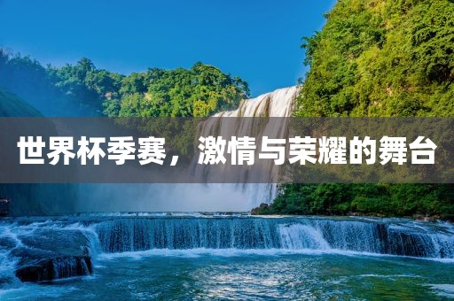 世界杯季赛，激情与荣耀的舞台