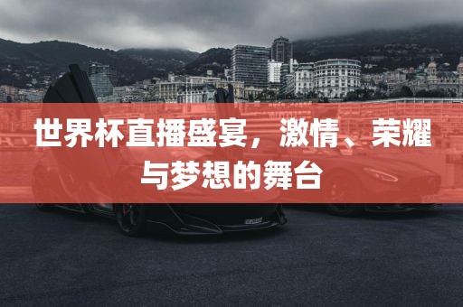 世界杯直播盛宴，激情、荣耀与梦想的舞台