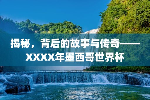 揭秘，背后的故事与传奇——XXXX年墨西哥世界杯