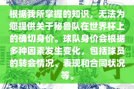根据我所掌握的知识，无法为您提供关于秘鲁队在世界杯上的确切身价。球队身价会根据多种因素发生变化，包括球员的转会情况、表现和合同状况等。