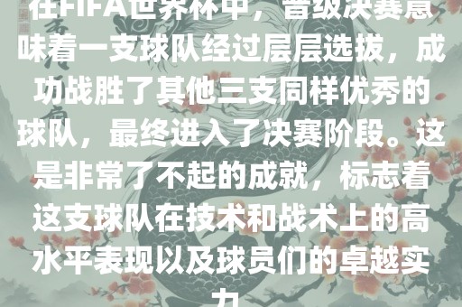 在FIFA世界杯中，晋级决赛意味着一支球队经过层层选拔，成功战胜了其他三支同样优秀的球队，最终进入了决赛阶段。这是非常了不起的成就，标志着这支球队在技术和战术上的高水平表现以及球员们的卓越实力。