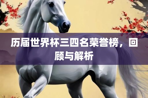 历届世界杯三四名荣誉榜，回顾与解析