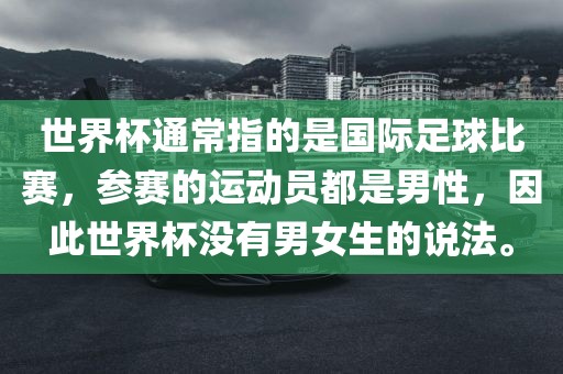 世界杯通常指的是国际足球比赛，参赛的运动员都是男性，因此世界杯没有男女生的说法。